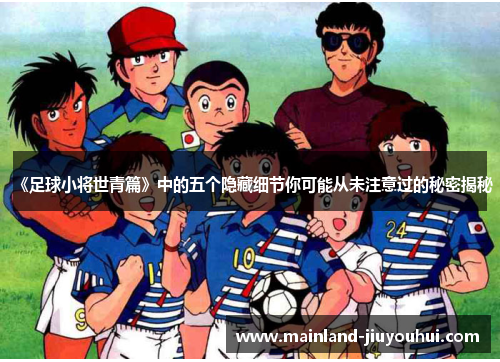 《足球小将世青篇》中的五个隐藏细节你可能从未注意过的秘密揭秘