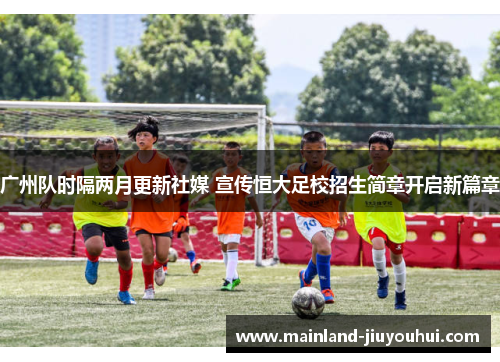 广州队时隔两月更新社媒 宣传恒大足校招生简章开启新篇章