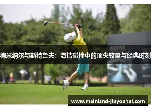 德米纳尔与斯特鲁夫:激情碰撞中的顶尖较量与经典时刻 德米纳尔与斯特鲁夫:激情碰撞中的顶尖较量与经典时刻