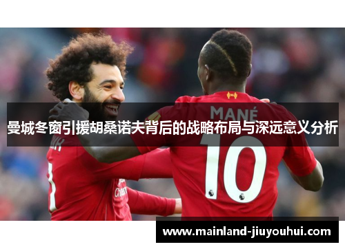 曼城冬窗引援胡桑诺夫背后的战略布局与深远意义分析