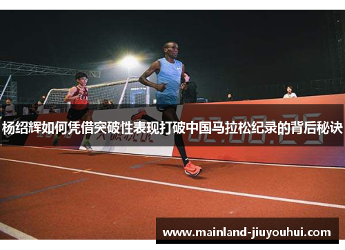 杨绍辉如何凭借突破性表现打破中国马拉松纪录的背后秘诀 杨绍辉如何凭借突破性表现打破中国马拉松纪录的背后秘诀