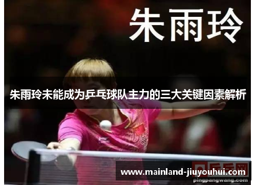 朱雨玲未能成为乒乓球队主力的三大关键因素解析 朱雨玲未能成为乒乓球队主力的三大关键因素解析