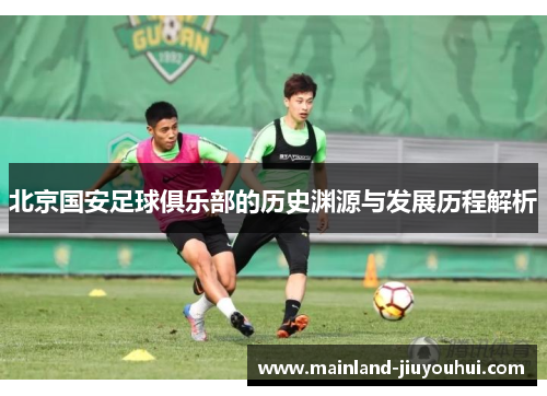 北京国安足球俱乐部的历史渊源与发展历程解析 北京国安足球俱乐部的历史渊源与发展历程解析