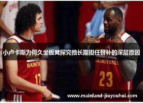 小卢卡斯为何久坐板凳探究他长期担任替补的深层原因