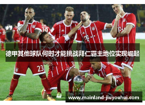 德甲其他球队何时才能挑战拜仁霸主地位实现崛起 德甲其他球队何时才能挑战拜仁霸主地位实现崛起