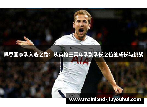 凯恩国家队入选之路:从英格兰青年队到队长之位的成长与挑战 凯恩国家队入选之路:从英格兰青年队到队长之位的成长与挑战