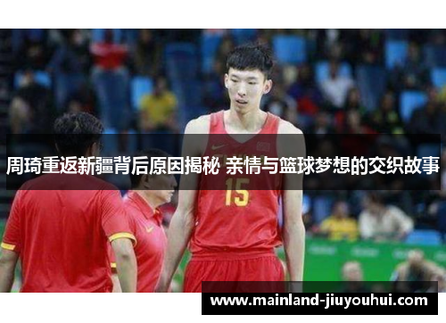 周琦重返新疆背后原因揭秘 亲情与篮球梦想的交织故事