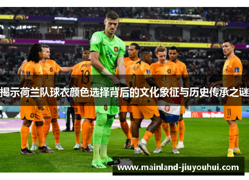 揭示荷兰队球衣颜色选择背后的文化象征与历史传承之谜 揭示荷兰队球衣颜色选择背后的文化象征与历史传承之谜