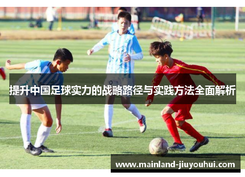 提升中国足球实力的战略路径与实践方法全面解析 提升中国足球实力的战略路径与实践方法全面解析