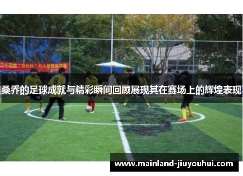 桑乔的足球成就与精彩瞬间回顾展现其在赛场上的辉煌表现 桑乔的足球成就与精彩瞬间回顾展现其在赛场上的辉煌表现