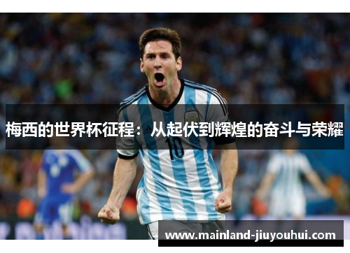 梅西的世界杯征程:从起伏到辉煌的奋斗与荣耀 梅西的世界杯征程:从起伏到辉煌的奋斗与荣耀