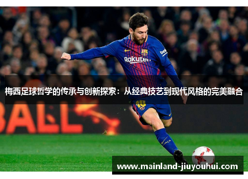 梅西足球哲学的传承与创新探索：从经典技艺到现代风格的完美融合