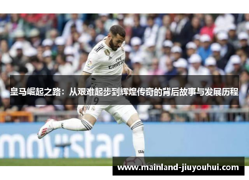 皇马崛起之路：从艰难起步到辉煌传奇的背后故事与发展历程