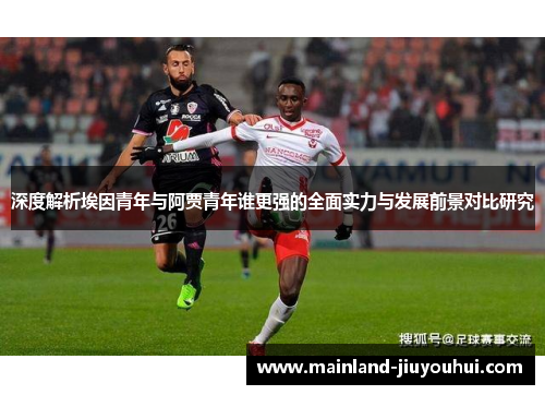 深度解析埃因青年与阿贾青年谁更强的全面实力与发展前景对比研究