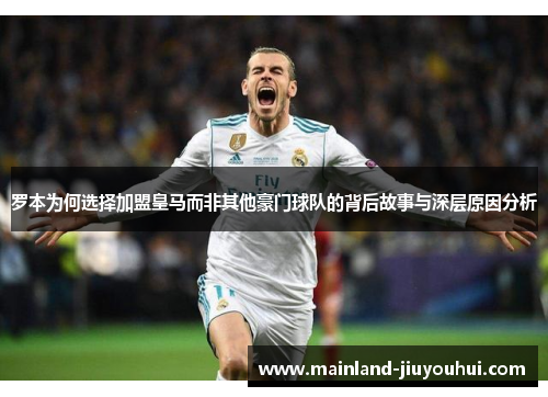 罗本为何选择加盟皇马而非其他豪门球队的背后故事与深层原因分析 罗本为何选择加盟皇马而非其他豪门球队的背后故事与深层原因分析