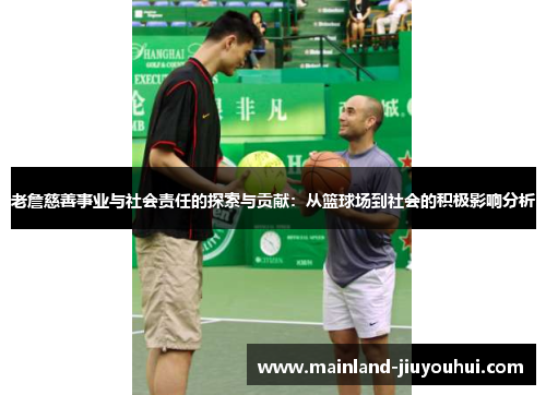 老詹慈善事业与社会责任的探索与贡献:从篮球场到社会的积极影响分析 老詹慈善事业与社会责任的探索与贡献:从篮球场到社会的积极影响分析