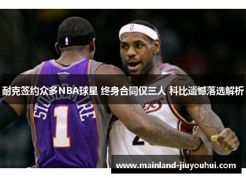 耐克签约众多NBA球星 终身合同仅三人 科比遗憾落选解析 耐克签约众多NBA球星 终身合同仅三人 科比遗憾落选解析