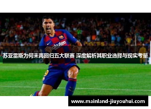苏亚雷斯为何未再回归五大联赛 深度解析其职业选择与现实考量