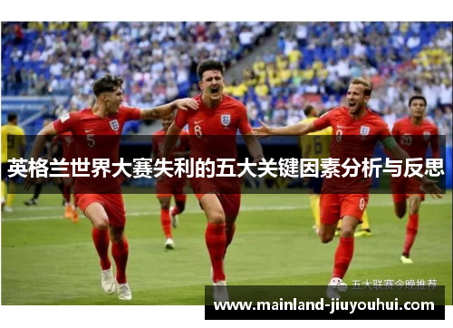 英格兰世界大赛失利的五大关键因素分析与反思 英格兰世界大赛失利的五大关键因素分析与反思