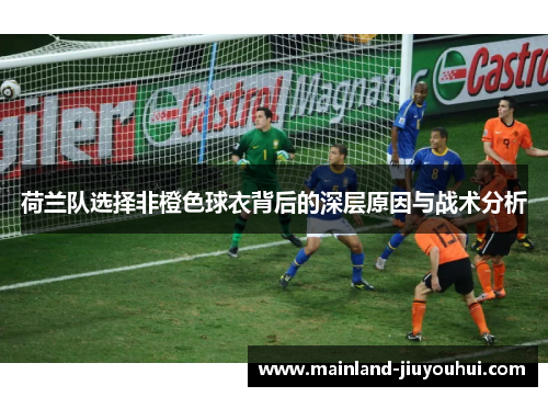 荷兰队选择非橙色球衣背后的深层原因与战术分析