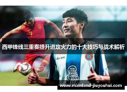 西甲锋线三重奏提升进攻火力的十大技巧与战术解析 西甲锋线三重奏提升进攻火力的十大技巧与战术解析