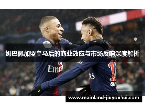 姆巴佩加盟皇马后的商业效应与市场反响深度解析