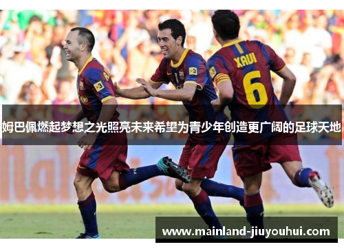 姆巴佩燃起梦想之光照亮未来希望为青少年创造更广阔的足球天地