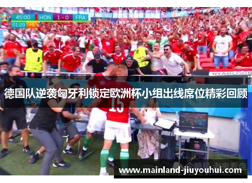 德国队逆袭匈牙利锁定欧洲杯小组出线席位精彩回顾 德国队逆袭匈牙利锁定欧洲杯小组出线席位精彩回顾