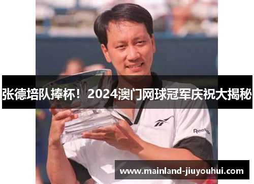 张德培队捧杯！2024澳门网球冠军庆祝大揭秘