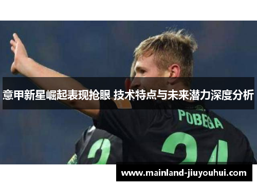 意甲新星崛起表现抢眼 技术特点与未来潜力深度分析 意甲新星崛起表现抢眼 技术特点与未来潜力深度分析