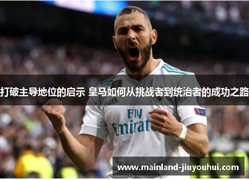 打破主导地位的启示 皇马如何从挑战者到统治者的成功之路 打破主导地位的启示 皇马如何从挑战者到统治者的成功之路