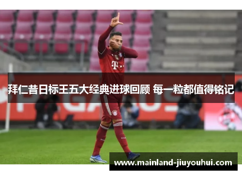 拜仁昔日标王五大经典进球回顾 每一粒都值得铭记 拜仁昔日标王五大经典进球回顾 每一粒都值得铭记