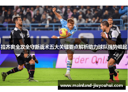 拉齐奥全攻全守新战术五大关键要点解析助力球队强势崛起 拉齐奥全攻全守新战术五大关键要点解析助力球队强势崛起