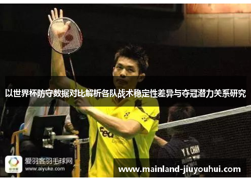 以世界杯防守数据对比解析各队战术稳定性差异与夺冠潜力关系研究 以世界杯防守数据对比解析各队战术稳定性差异与夺冠潜力关系研究
