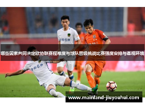 哪些因素共同决定欧协联赛程难度与球队晋级挑战比赛强度安排与客观环境