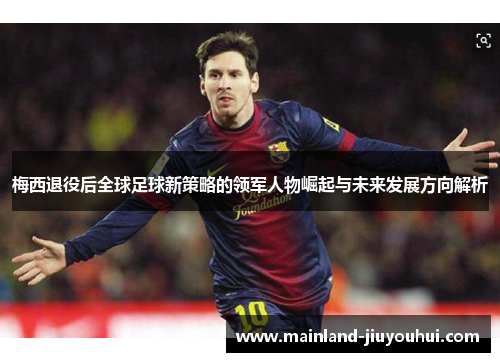 梅西退役后全球足球新策略的领军人物崛起与未来发展方向解析