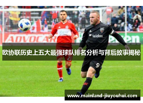 欧协联历史上五大最强球队排名分析与背后故事揭秘 欧协联历史上五大最强球队排名分析与背后故事揭秘