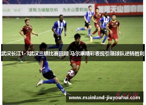 武汉长江1-3武汉三镇比赛回顾 马尔康精彩表现引领球队逆转胜利 武汉长江1-3武汉三镇比赛回顾 马尔康精彩表现引领球队逆转胜利