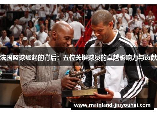 法国篮球崛起的背后:五位关键球员的卓越影响力与贡献 法国篮球崛起的背后:五位关键球员的卓越影响力与贡献