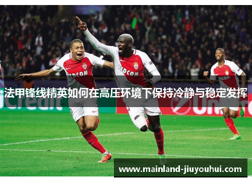 法甲锋线精英如何在高压环境下保持冷静与稳定发挥