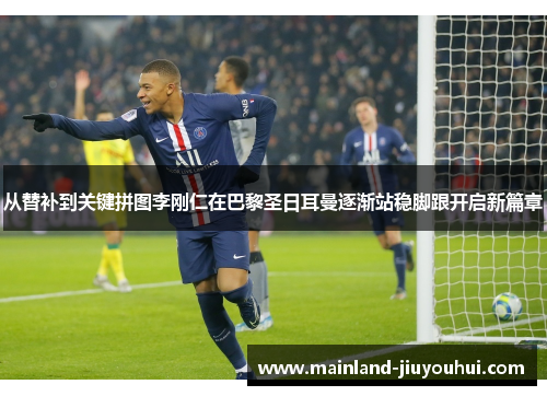 从替补到关键拼图李刚仁在巴黎圣日耳曼逐渐站稳脚跟开启新篇章 从替补到关键拼图李刚仁在巴黎圣日耳曼逐渐站稳脚跟开启新篇章