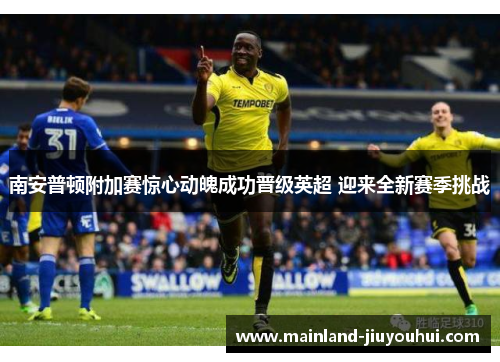 南安普顿附加赛惊心动魄成功晋级英超 迎来全新赛季挑战 南安普顿附加赛惊心动魄成功晋级英超 迎来全新赛季挑战