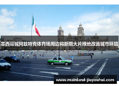 墨西哥城阿兹特克体育场周边将新增大片绿地改善城市环境 墨西哥城阿兹特克体育场周边将新增大片绿地改善城市环境