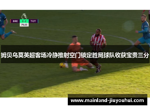 姆贝乌莫英超客场冷静推射空门锁定胜局球队收获宝贵三分 姆贝乌莫英超客场冷静推射空门锁定胜局球队收获宝贵三分