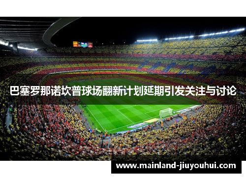 巴塞罗那诺坎普球场翻新计划延期引发关注与讨论 巴塞罗那诺坎普球场翻新计划延期引发关注与讨论