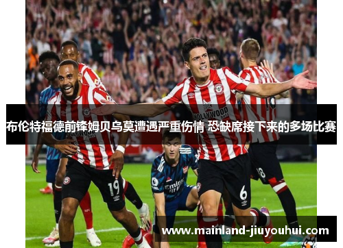 布伦特福德前锋姆贝乌莫遭遇严重伤情 恐缺席接下来的多场比赛