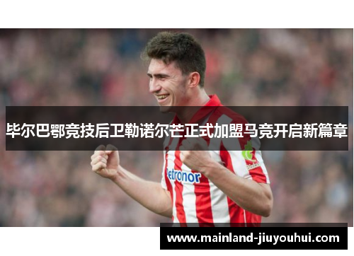 毕尔巴鄂竞技后卫勒诺尔芒正式加盟马竞开启新篇章