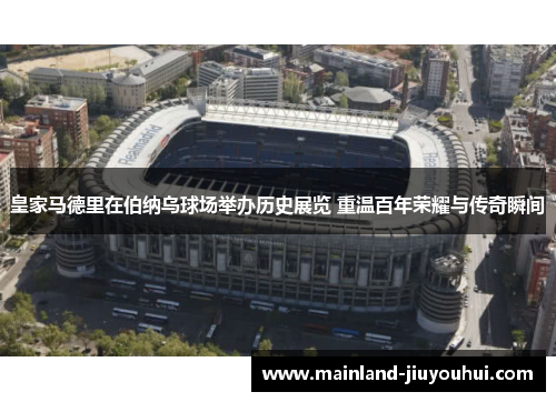 皇家马德里在伯纳乌球场举办历史展览 重温百年荣耀与传奇瞬间 皇家马德里在伯纳乌球场举办历史展览 重温百年荣耀与传奇瞬间
