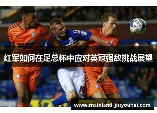 红军如何在足总杯中应对英冠强敌挑战展望