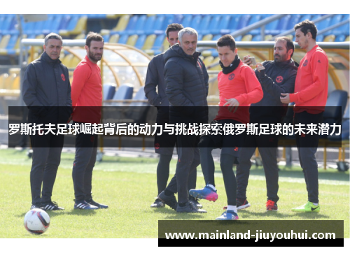 罗斯托夫足球崛起背后的动力与挑战探索俄罗斯足球的未来潜力